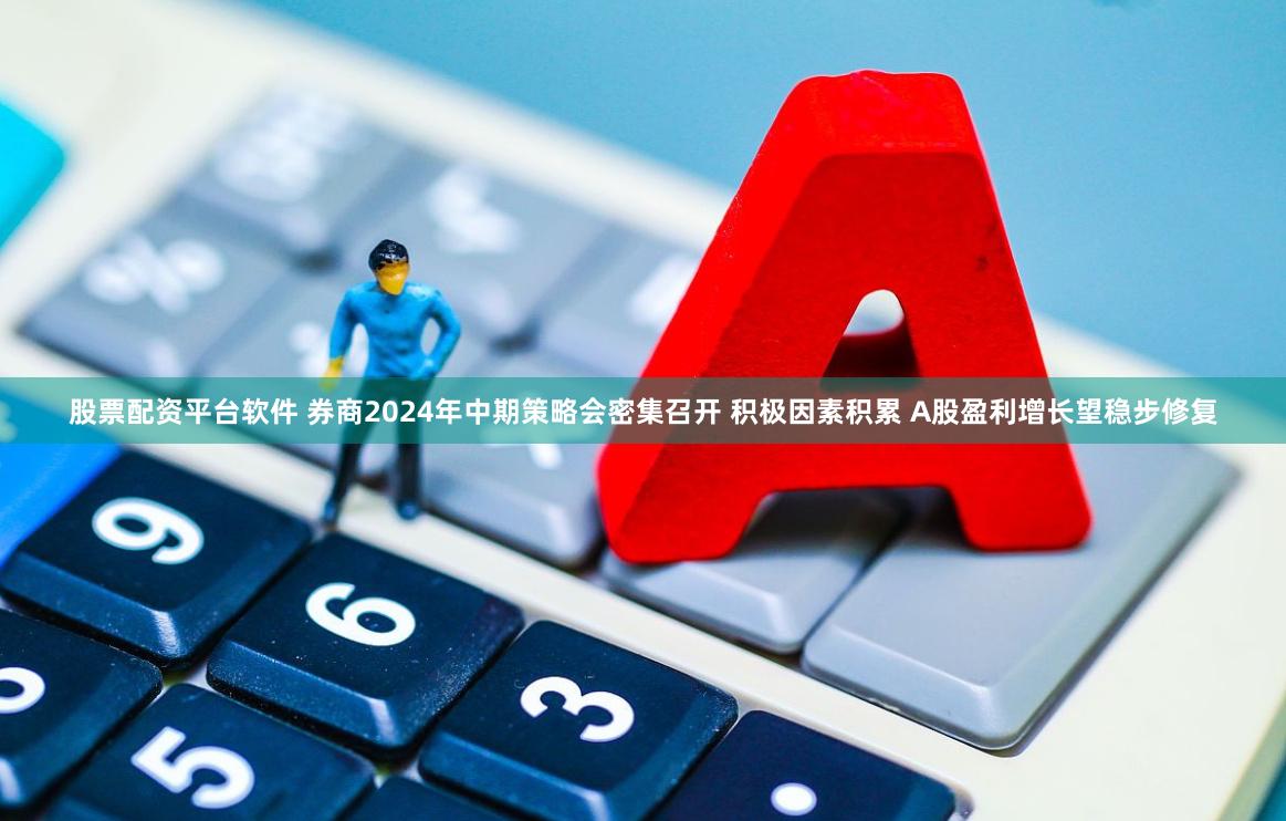 股票配资平台软件 券商2024年中期策略会密集召开 积极因素积累 A股盈利增长望稳步修复