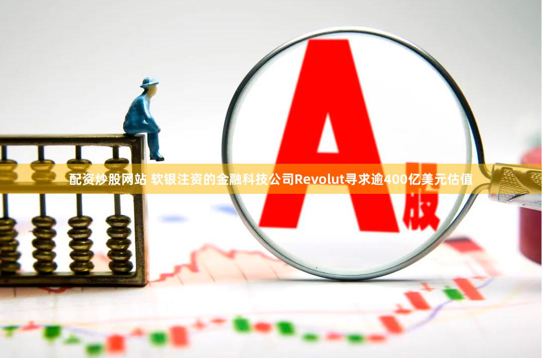 配资炒股网站 软银注资的金融科技公司Revolut寻求逾400亿美元估值