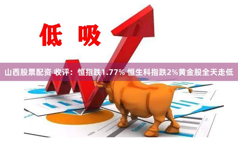 山西股票配资 收评：恒指跌1.77% 恒生科指跌2%黄金股全天走低