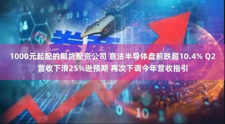 1000元起配的期货配资公司 意法半导体盘前跌超10.4% Q2营收下滑25%逊预期 再次下调今年营收指引