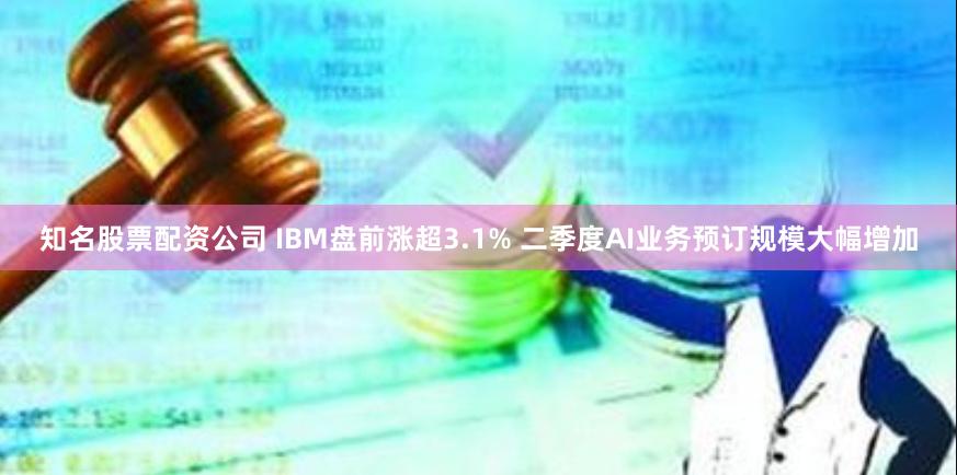 知名股票配资公司 IBM盘前涨超3.1% 二季度AI业务预订规模大幅增加