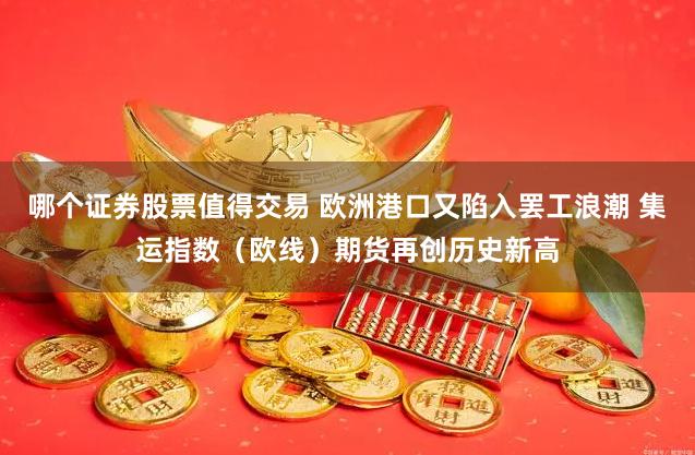 哪个证券股票值得交易 欧洲港口又陷入罢工浪潮 集运指数（欧线）期货再创历史新高