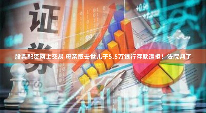 股票配资网上交易 母亲取去世儿子5.5万银行存款遭拒！法院判了