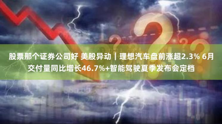 股票那个证券公司好 美股异动｜理想汽车盘前涨超2.3% 6月交付量同比增长46.7%+智能驾驶夏季发布会定档