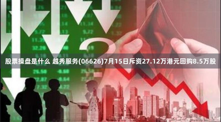 股票操盘是什么 越秀服务(06626)7月15日斥资27.12万港元回购8.5万股