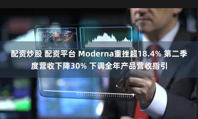 配资炒股 配资平台 Moderna重挫超18.4% 第二季度营收下降30% 下调全年产品营收指引