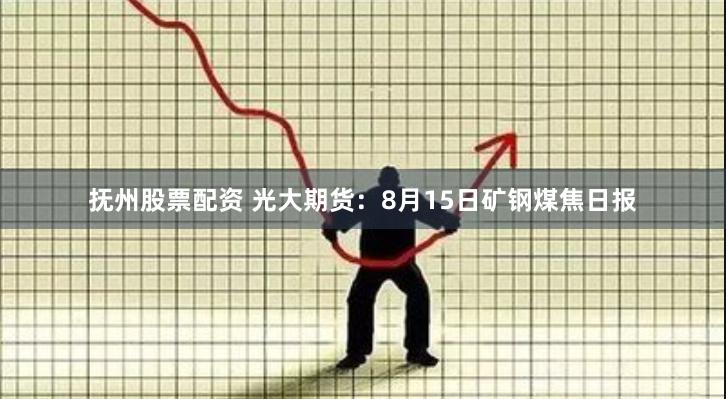 抚州股票配资 光大期货：8月15日矿钢煤焦日报