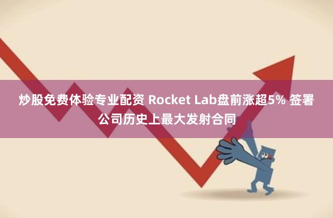 炒股免费体验专业配资 Rocket Lab盘前涨超5% 签署公司历史上最大发射合同