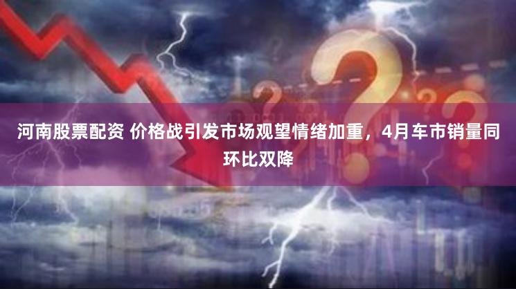 河南股票配资 价格战引发市场观望情绪加重，4月车市销量同环比双降