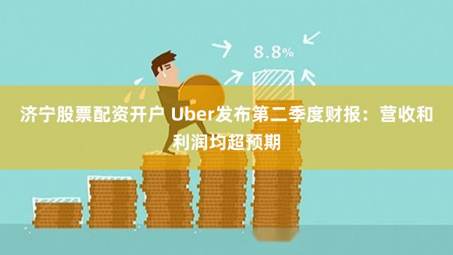 济宁股票配资开户 Uber发布第二季度财报：营收和利润均超预期