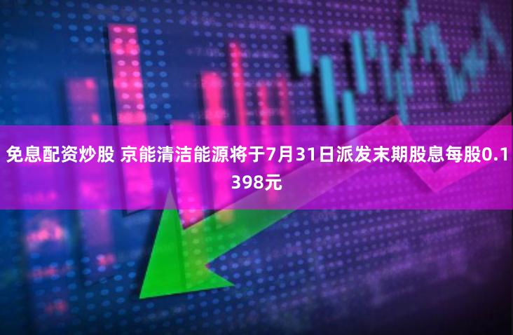 免息配资炒股 京能清洁能源将于7月31日派发末期股息每股0.1398元