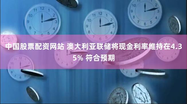 中国股票配资网站 澳大利亚联储将现金利率维持在4.35% 符合预期