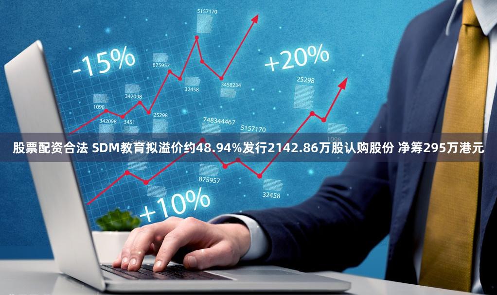 股票配资合法 SDM教育拟溢价约48.94%发行2142.86万股认购股份 净筹295万港元