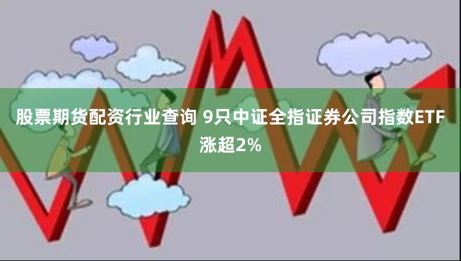 股票期货配资行业查询 9只中证全指证券公司指数ETF涨超2%