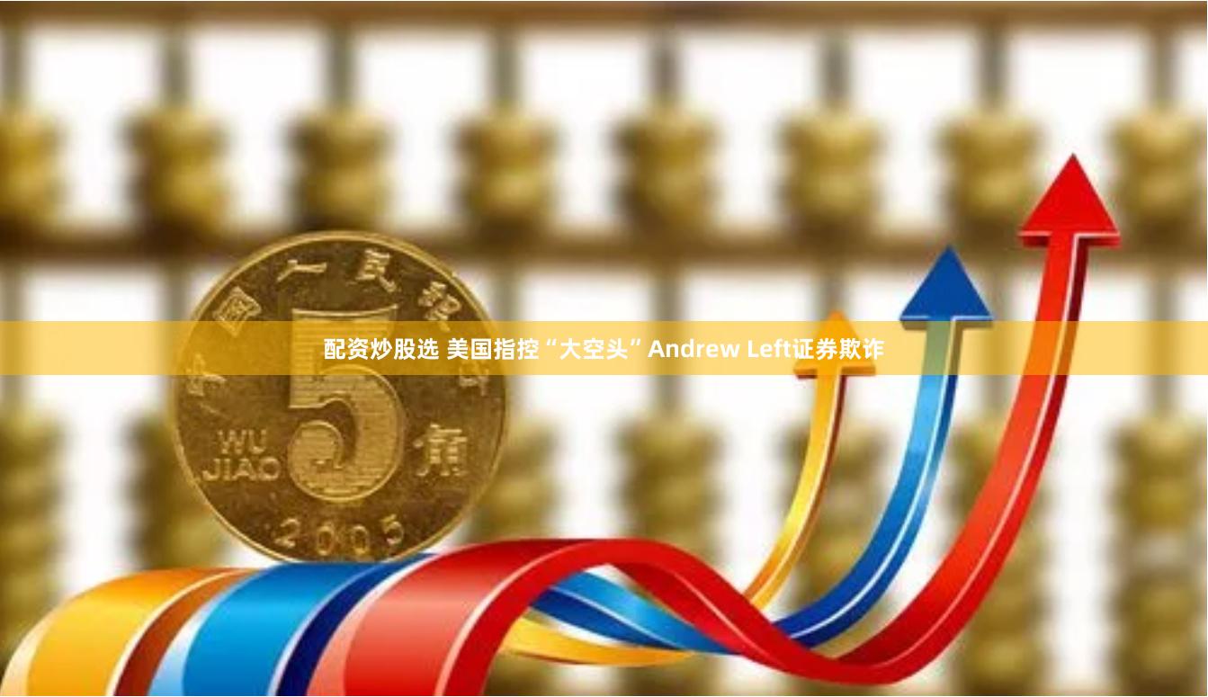 配资炒股选 美国指控“大空头”Andrew Left证券欺诈