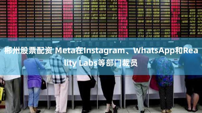 郴州股票配资 Meta在Instagram、WhatsApp和Reality Labs等部门裁员