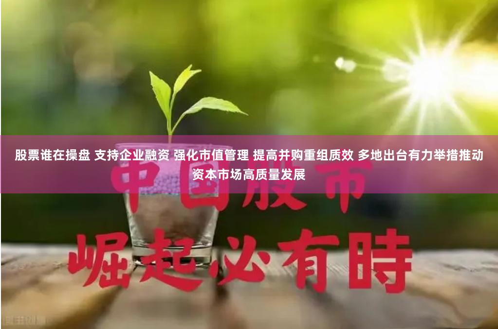 股票谁在操盘 支持企业融资 强化市值管理 提高并购重组质效 多地出台有力举措推动资本市场高质量发展