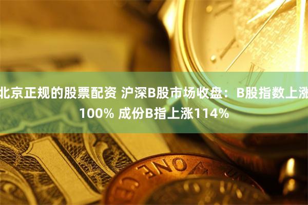 北京正规的股票配资 沪深B股市场收盘：B股指数上涨100% 成份B指上涨114%