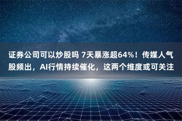 证券公司可以炒股吗 7天暴涨超64%！传媒人气股频出，AI行情持续催化，这两个维度或可关注