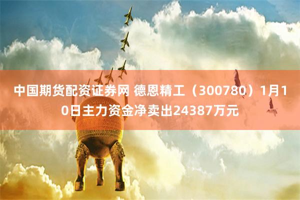 中国期货配资证券网 德恩精工（300780）1月10日主力资金净卖出24387万元