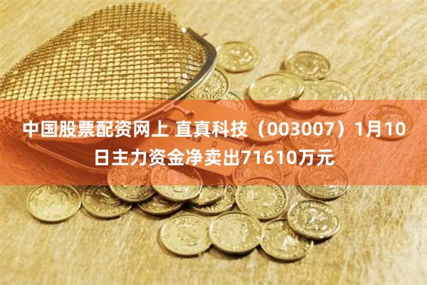 中国股票配资网上 直真科技（003007）1月10日主力资金净卖出71610万元