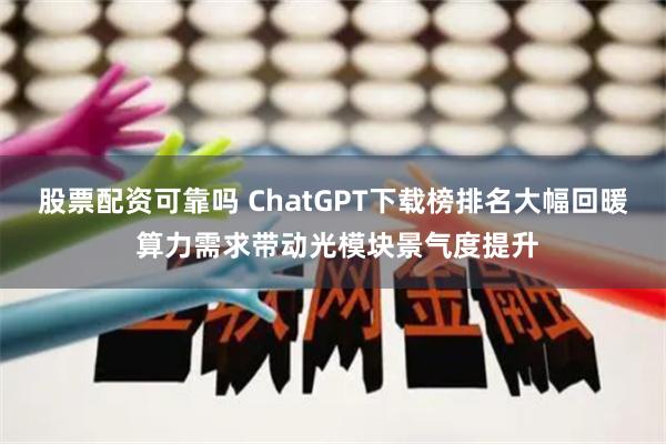 股票配资可靠吗 ChatGPT下载榜排名大幅回暖 算力需求带动光模块景气度提升