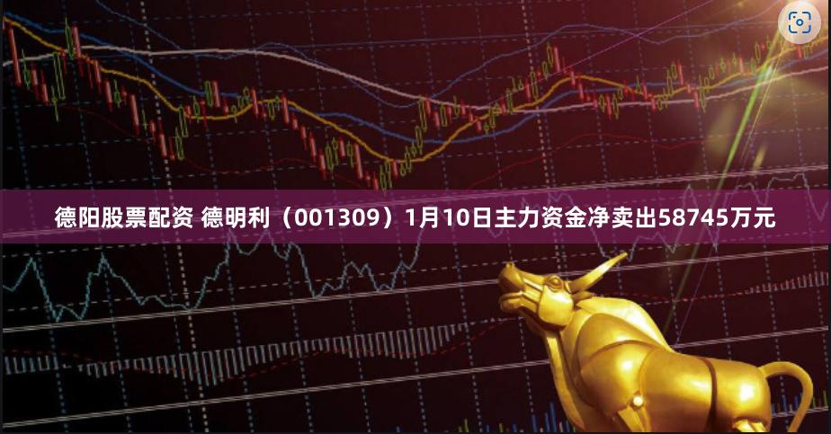 德阳股票配资 德明利（001309）1月10日主力资金净卖出58745万元