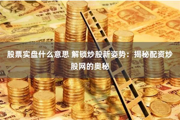 股票实盘什么意思 解锁炒股新姿势：揭秘配资炒股网的奥秘