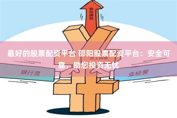 最好的股票配资平台 邵阳股票配资平台：安全可靠，助您投资无忧