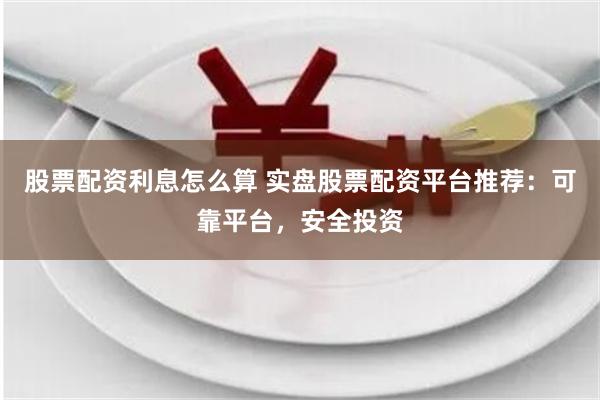 股票配资利息怎么算 实盘股票配资平台推荐：可靠平台，安全投资