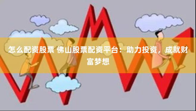 怎么配资股票 佛山股票配资平台：助力投资，成就财富梦想