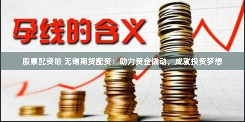 股票配资最 无锡期货配资：助力资金撬动，成就投资梦想