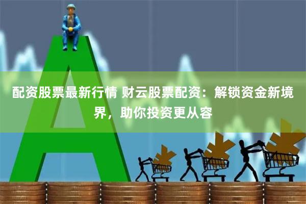 配资股票最新行情 财云股票配资：解锁资金新境界，助你投资更从容