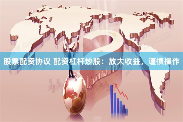 股票配资协议 配资杠杆炒股：放大收益，谨慎操作