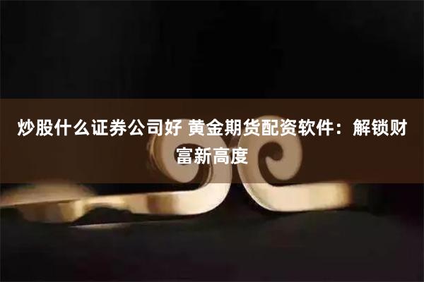 炒股什么证券公司好 黄金期货配资软件：解锁财富新高度