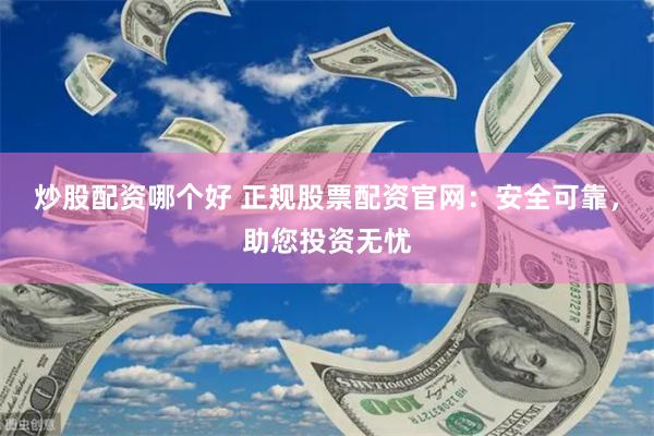 炒股配资哪个好 正规股票配资官网：安全可靠，助您投资无忧