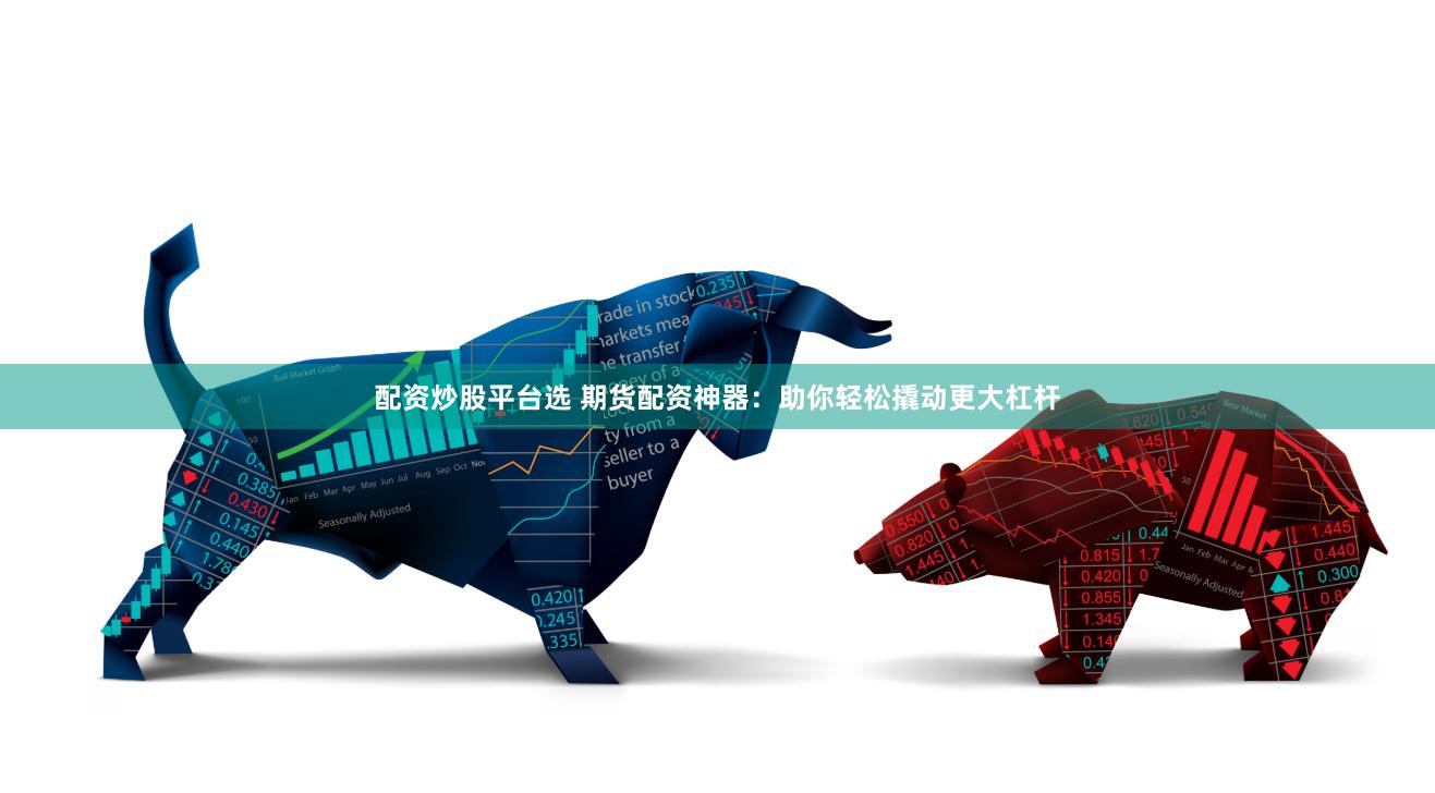配资炒股平台选 期货配资神器：助你轻松撬动更大杠杆
