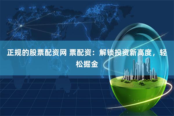 正规的股票配资网 票配资：解锁投资新高度，轻松掘金