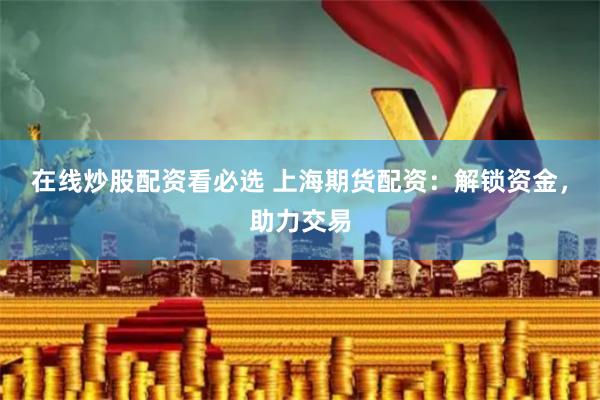 在线炒股配资看必选 上海期货配资：解锁资金，助力交易