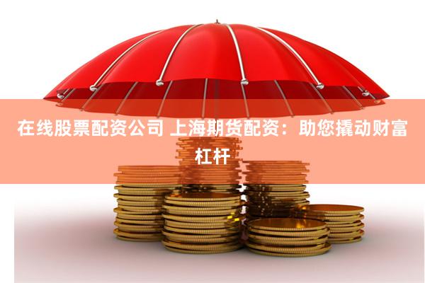 在线股票配资公司 上海期货配资：助您撬动财富杠杆