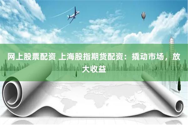 网上股票配资 上海股指期货配资：撬动市场，放大收益