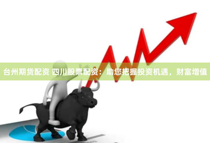 台州期货配资 四川股票配资：助您把握投资机遇，财富增值