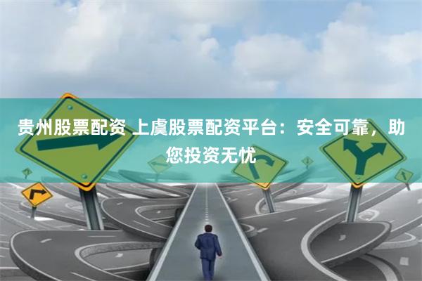 贵州股票配资 上虞股票配资平台：安全可靠，助您投资无忧