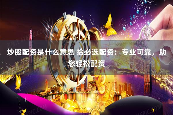 炒股配资是什么意思 拾必选配资：专业可靠，助您轻松配资