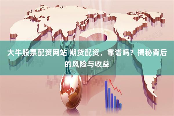 大牛股票配资网站 期货配资，靠谱吗？揭秘背后的风险与收益