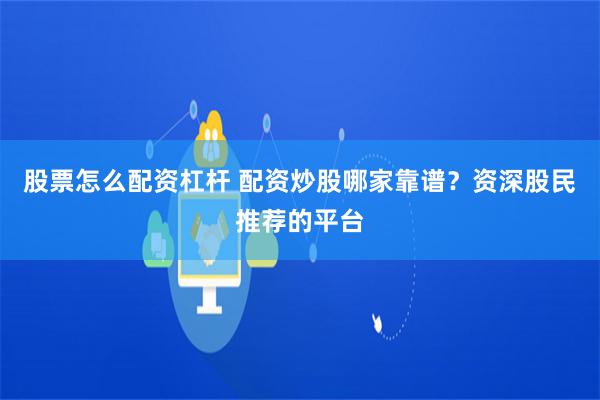 股票怎么配资杠杆 配资炒股哪家靠谱？资深股民推荐的平台