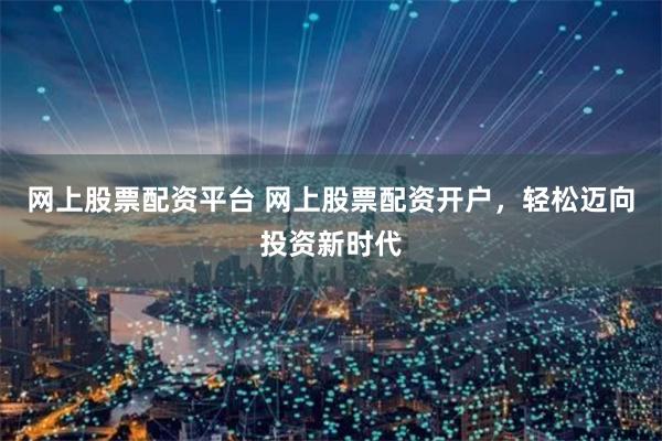 网上股票配资平台 网上股票配资开户，轻松迈向投资新时代