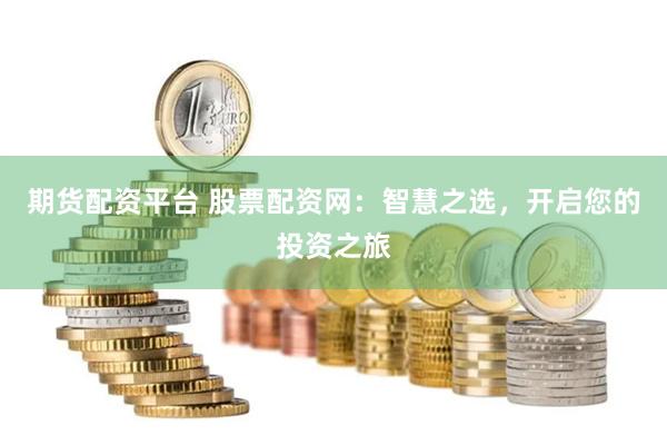 期货配资平台 股票配资网：智慧之选，开启您的投资之旅