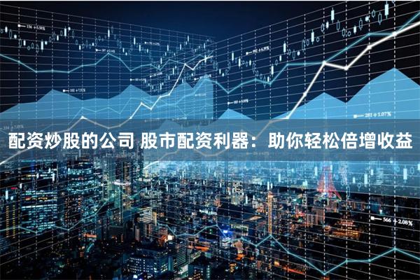 配资炒股的公司 股市配资利器：助你轻松倍增收益