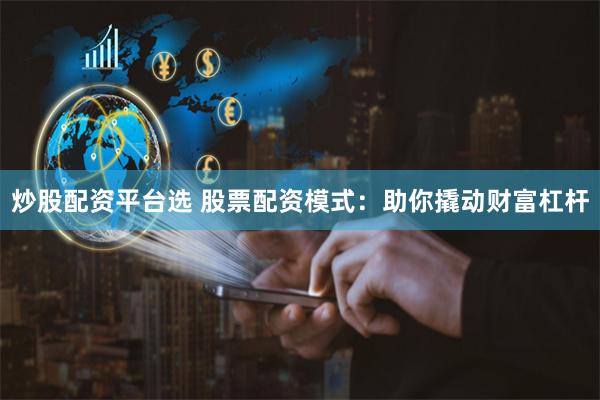 炒股配资平台选 股票配资模式：助你撬动财富杠杆